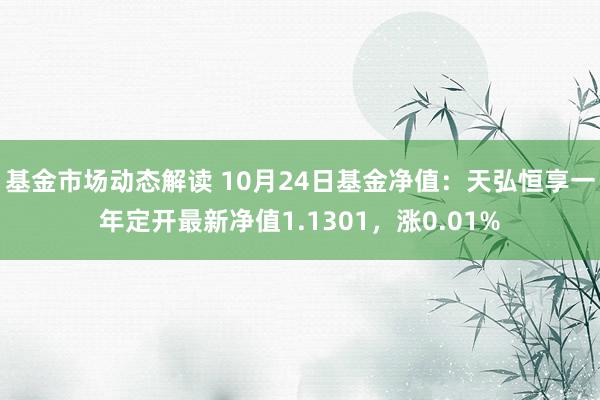 基金市场动态解读 10月24日基金净值：天弘恒享一年定开最新净值1.1301，涨0.01%