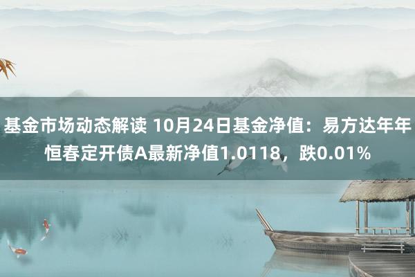 基金市场动态解读 10月24日基金净值：易方达年年恒春定开债A最新净值1.0118，跌0.01%