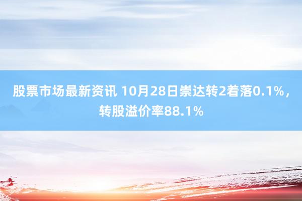 股票市场最新资讯 10月28日崇达转2着落0.1%，转股溢价率88.1%