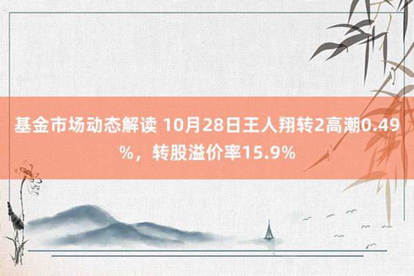 基金市场动态解读 10月28日王人翔转2高潮0.49%，转股溢价率15.9%