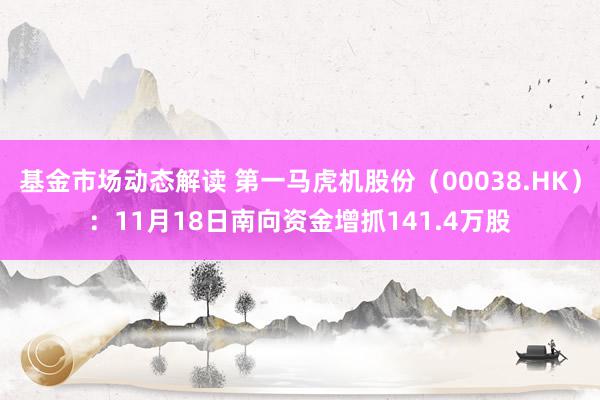 基金市场动态解读 第一马虎机股份（00038.HK）：11月18日南向资金增抓141.4万股