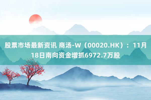 股票市场最新资讯 商汤-W（00020.HK）：11月18日南向资金增抓6972.7万股