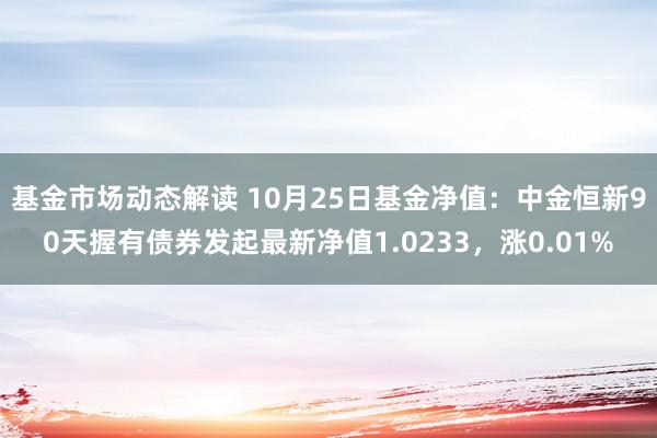 基金市场动态解读 10月25日基金净值：中金恒新90天握有债券发起最新净值1.0233，涨0.01%