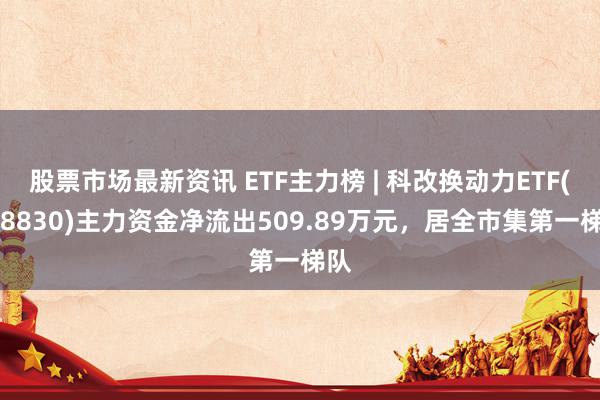 股票市场最新资讯 ETF主力榜 | 科改换动力ETF(588830)主力资金净流出509.89万元，居全市集第一梯队