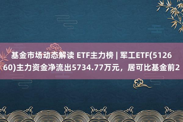 基金市场动态解读 ETF主力榜 | 军工ETF(512660)主力资金净流出5734.77万元，居可比基金前2