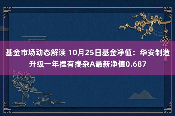 基金市场动态解读 10月25日基金净值：华安制造升级一年捏有搀杂A最新净值0.687