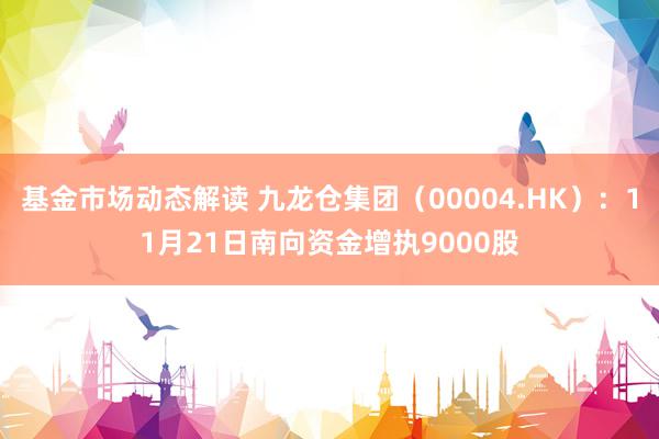 基金市场动态解读 九龙仓集团（00004.HK）：11月21日南向资金增执9000股