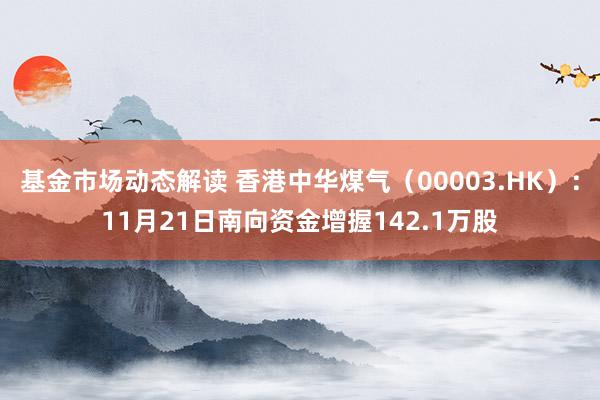 基金市场动态解读 香港中华煤气（00003.HK）：11月21日南向资金增握142.1万股