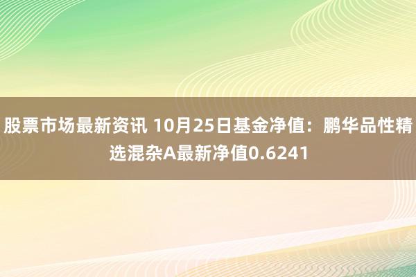 股票市场最新资讯 10月25日基金净值：鹏华品性精选混杂A最新净值0.6241