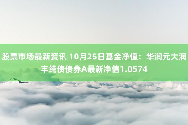 股票市场最新资讯 10月25日基金净值：华润元大润丰纯债债券A最新净值1.0574