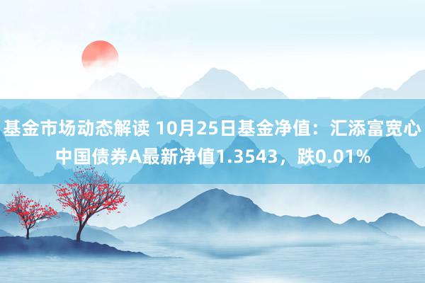 基金市场动态解读 10月25日基金净值：汇添富宽心中国债券A最新净值1.3543，跌0.01%