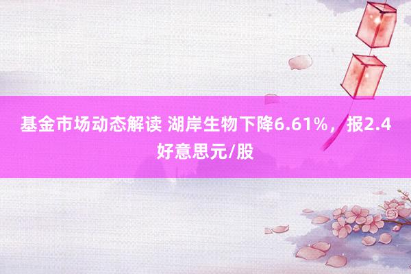 基金市场动态解读 湖岸生物下降6.61%，报2.4好意思元/股