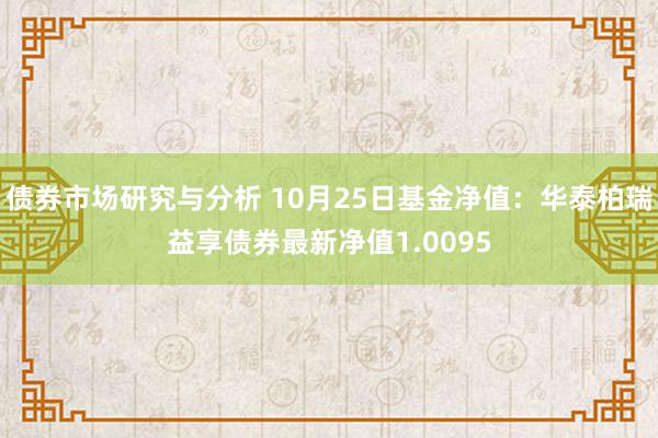 债券市场研究与分析 10月25日基金净值：华泰柏瑞益享债券最新净值1.0095