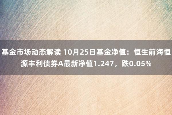 基金市场动态解读 10月25日基金净值：恒生前海恒源丰利债券A最新净值1.247，跌0.05%