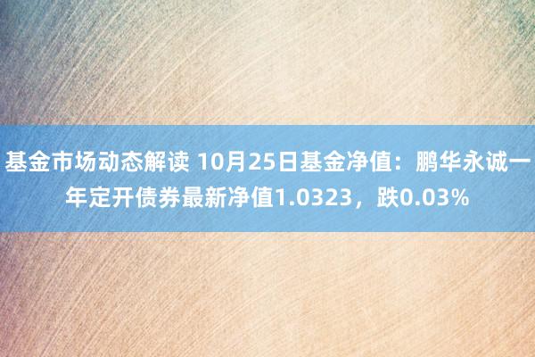 基金市场动态解读 10月25日基金净值：鹏华永诚一年定开债券最新净值1.0323，跌0.03%