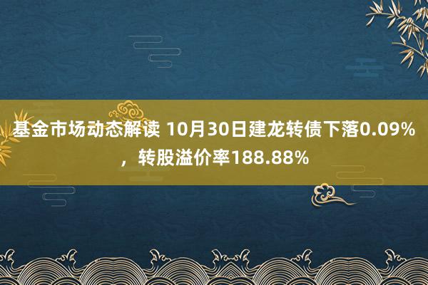 基金市场动态解读 10月30日建龙转债下落0.09%，转股溢价率188.88%