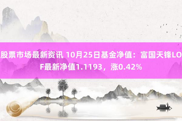 股票市场最新资讯 10月25日基金净值：富国天锋LOF最新净值1.1193，涨0.42%