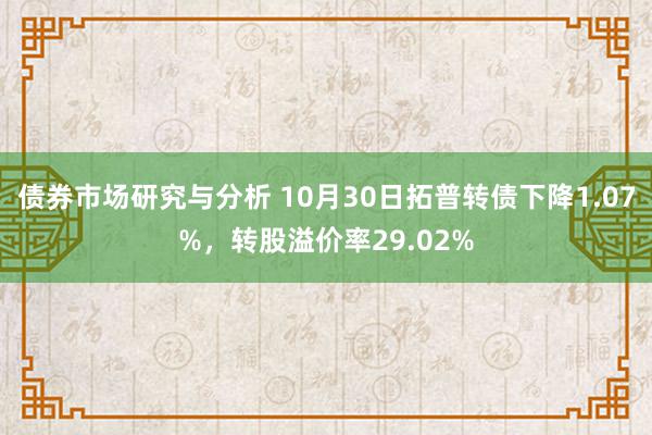 债券市场研究与分析 10月30日拓普转债下降1.07%，转股溢价率29.02%