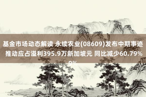 基金市场动态解读 永续农业(08609)发布中期事迹 推动应占溢利395.9万新加坡元 同比减少60.79%