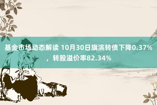 基金市场动态解读 10月30日旗滨转债下降0.37%，转股溢价率82.34%