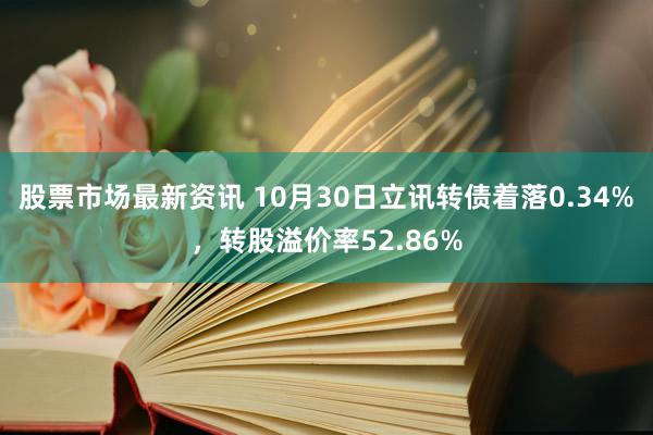 股票市场最新资讯 10月30日立讯转债着落0.34%，转股溢价率52.86%