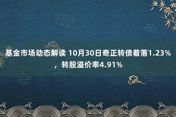 基金市场动态解读 10月30日奇正转债着落1.23%，转股溢价率4.91%