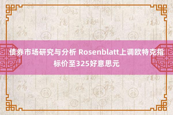 债券市场研究与分析 Rosenblatt上调欧特克指标价至325好意思元