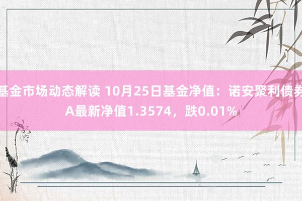 基金市场动态解读 10月25日基金净值：诺安聚利债券A最新净值1.3574，跌0.01%