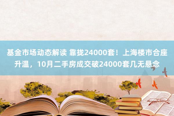 基金市场动态解读 靠拢24000套！上海楼市合座升温，10月二手房成交破24000套几无悬念