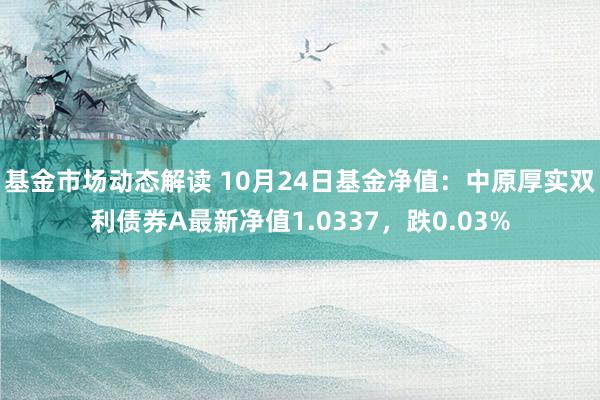 基金市场动态解读 10月24日基金净值：中原厚实双利债券A最新净值1.0337，跌0.03%