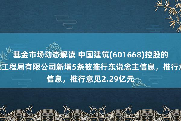 基金市场动态解读 中国建筑(601668)控股的中国建筑第六工程局有限公司新增5条被推行东说念主信息，推行意见2.29亿元