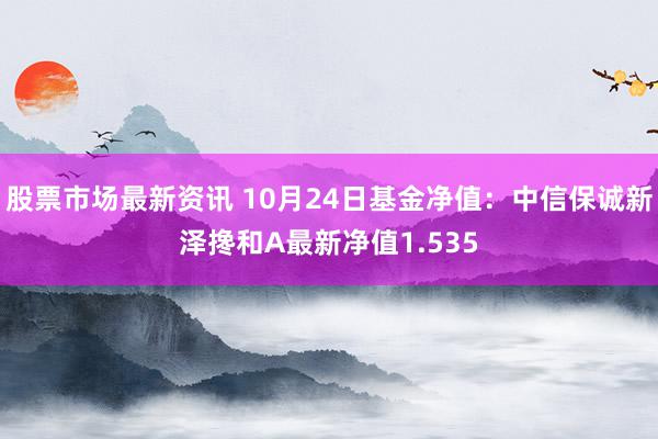 股票市场最新资讯 10月24日基金净值：中信保诚新泽搀和A最新净值1.535