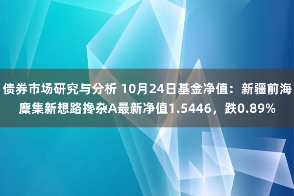 债券市场研究与分析 10月24日基金净值：新疆前海麇集新想路搀杂A最新净值1.5446，跌0.89%