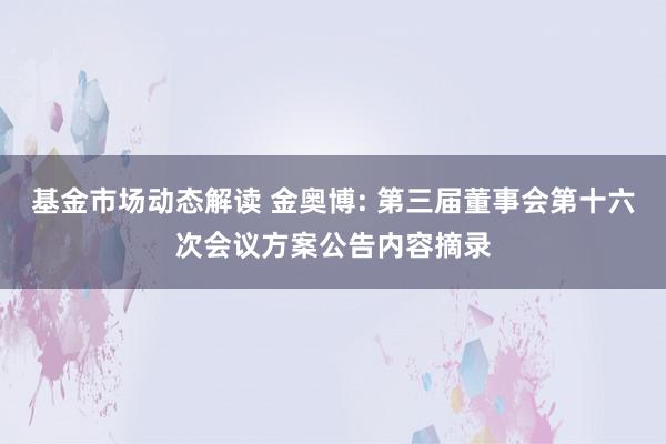 基金市场动态解读 金奥博: 第三届董事会第十六次会议方案公告内容摘录