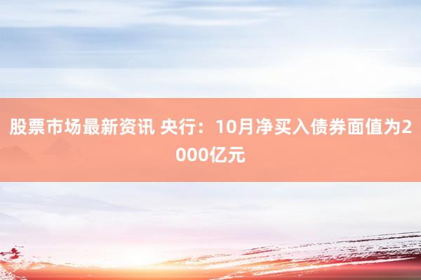 股票市场最新资讯 央行：10月净买入债券面值为2000亿元