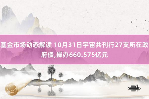 基金市场动态解读 10月31日宇宙共刊行27支所在政府债,操办660.575亿元