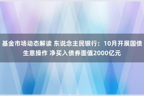 基金市场动态解读 东说念主民银行：10月开展国债生意操作 净买入债券面值2000亿元