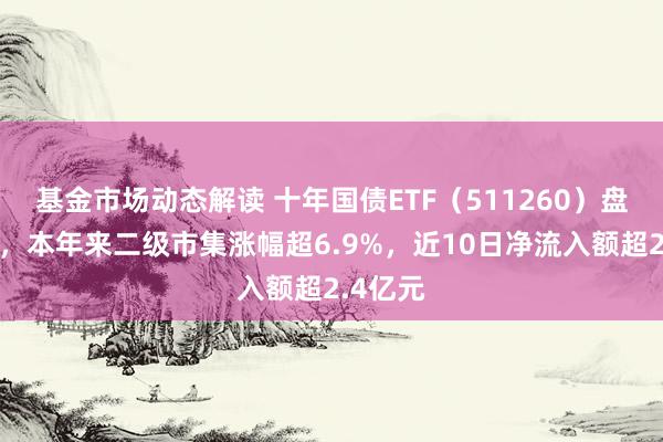 基金市场动态解读 十年国债ETF（511260）盘中上扬，本年来二级市集涨幅超6.9%，近10日净流入额超2.4亿元