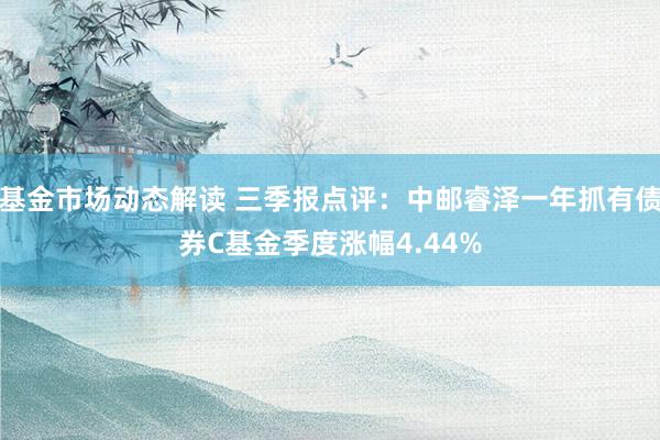 基金市场动态解读 三季报点评：中邮睿泽一年抓有债券C基金季度涨幅4.44%