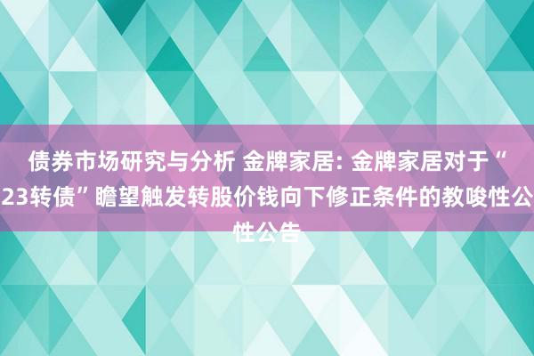 债券市场研究与分析 金牌家居: 金牌家居对于“金23转债”瞻望触发转股价钱向下修正条件的教唆性公告