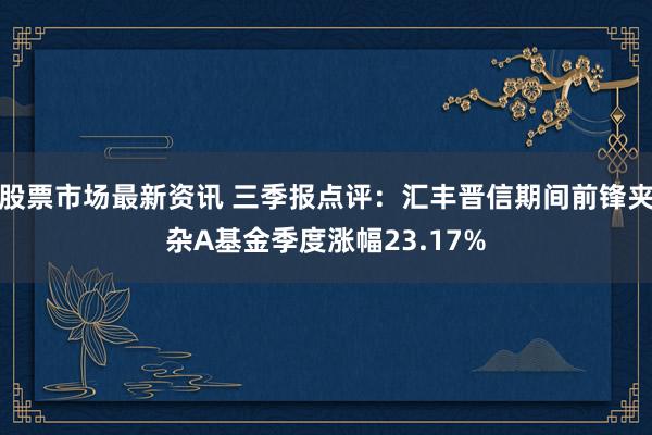 股票市场最新资讯 三季报点评：汇丰晋信期间前锋夹杂A基金季度涨幅23.17%