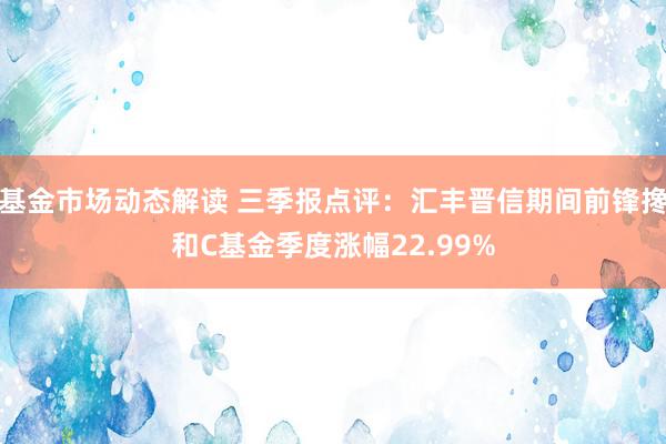 基金市场动态解读 三季报点评：汇丰晋信期间前锋搀和C基金季度涨幅22.99%