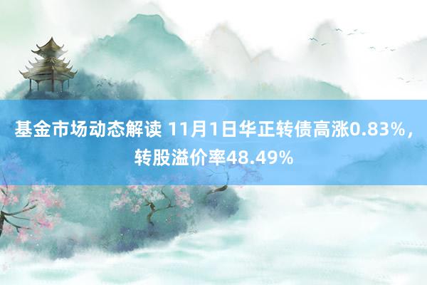 基金市场动态解读 11月1日华正转债高涨0.83%，转股溢价率48.49%