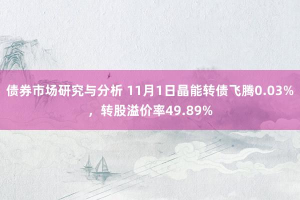 债券市场研究与分析 11月1日晶能转债飞腾0.03%，转股溢价率49.89%