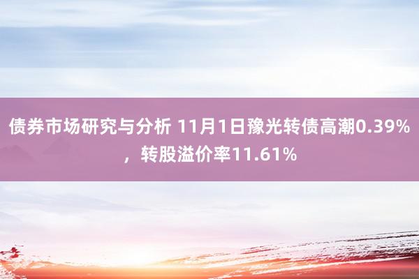 债券市场研究与分析 11月1日豫光转债高潮0.39%，转股溢价率11.61%