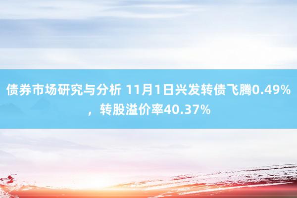 债券市场研究与分析 11月1日兴发转债飞腾0.49%，转股溢价率40.37%