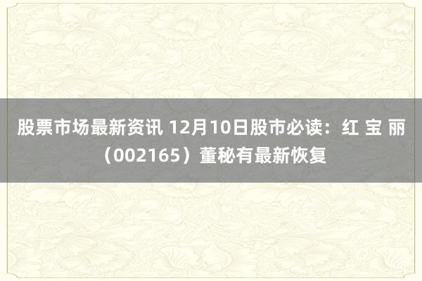 股票市场最新资讯 12月10日股市必读：红 宝 丽（002165）董秘有最新恢复