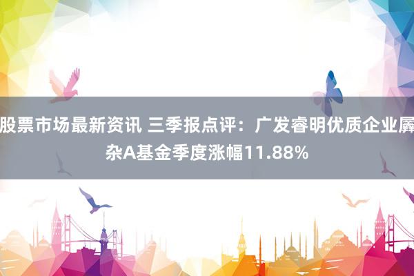 股票市场最新资讯 三季报点评：广发睿明优质企业羼杂A基金季度涨幅11.88%