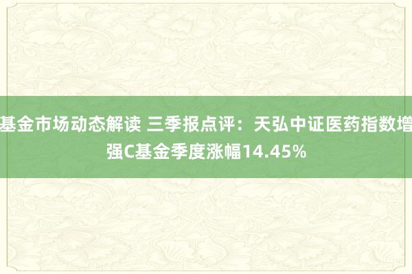 基金市场动态解读 三季报点评：天弘中证医药指数增强C基金季度涨幅14.45%