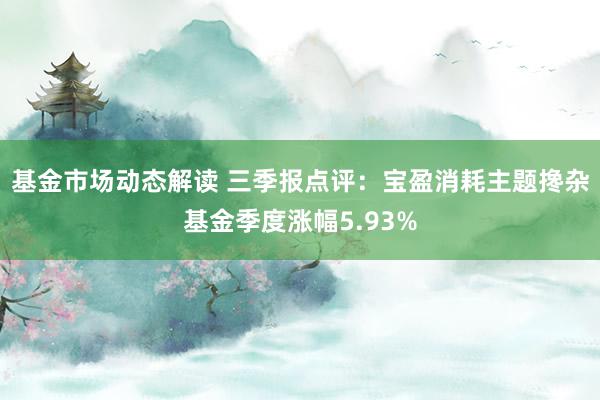 基金市场动态解读 三季报点评：宝盈消耗主题搀杂基金季度涨幅5.93%